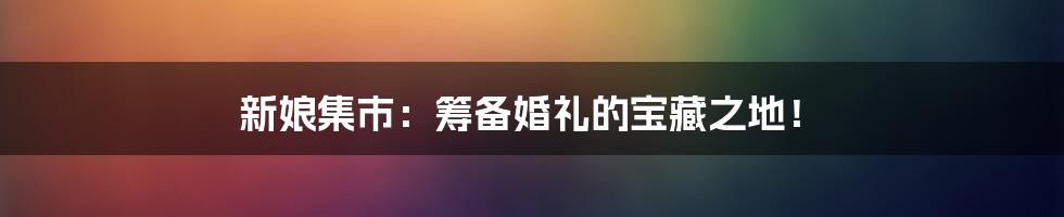 新娘集市：筹备婚礼的宝藏之地！