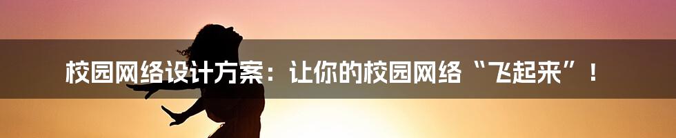 校园网络设计方案：让你的校园网络“飞起来”！