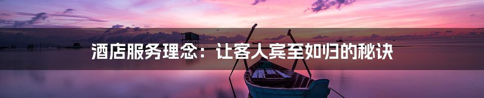 酒店服务理念:让客人宾至如归的秘诀