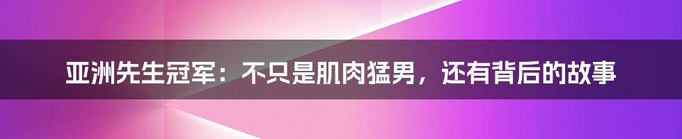 亚洲先生冠军：不只是肌肉猛男，还有背后的故事