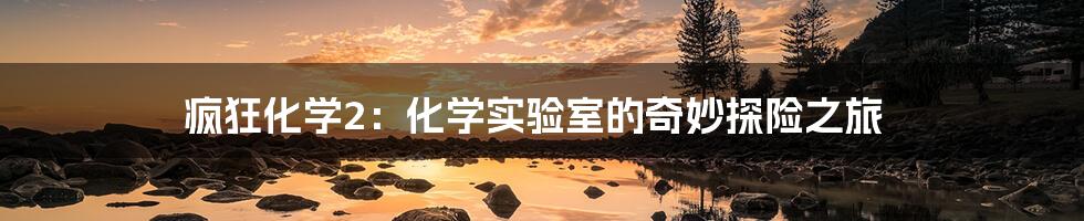 疯狂化学2：化学实验室的奇妙探险之旅