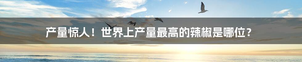 产量惊人!世界上产量最高的辣椒是哪位?