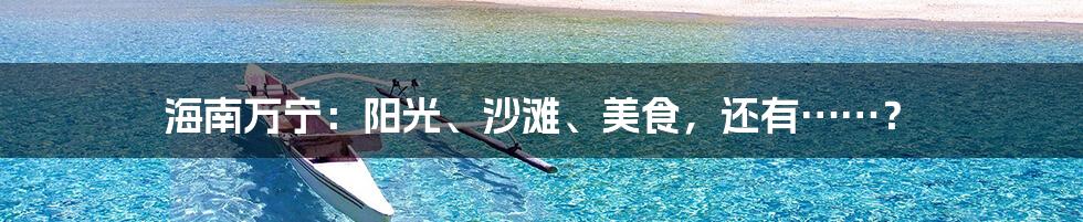 海南万宁：阳光、沙滩、美食，还有……？