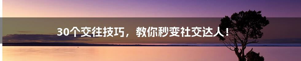30个交往技巧，教你秒变社交达人！
