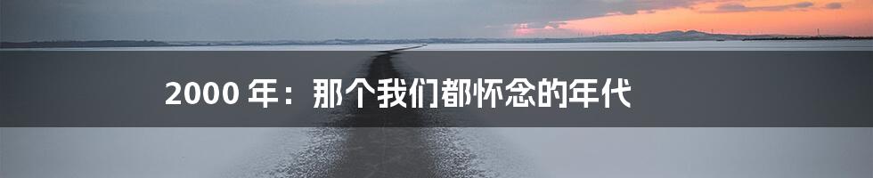 2000 年：那个我们都怀念的年代