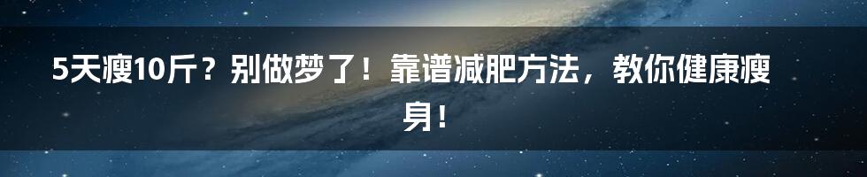 5天瘦10斤?别做梦了!靠谱减肥方法,教你健康瘦身!