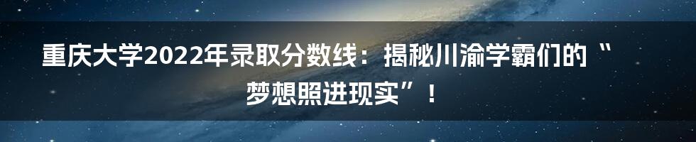 重庆大学2022年录取分数线:揭秘川渝学霸们的“梦想照进现实”!