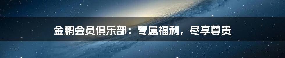 金鹏会员俱乐部:专属福利,尽享尊贵