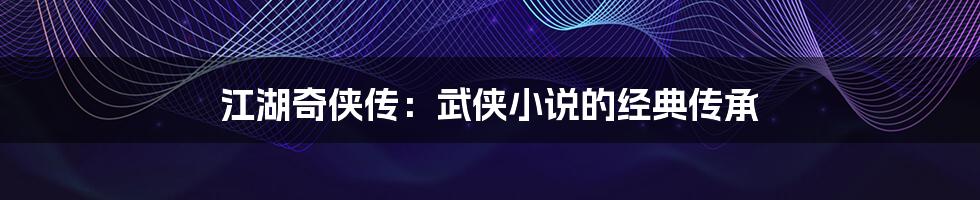 江湖奇侠传:武侠小说的经典传承