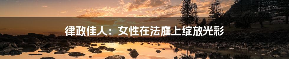 律政佳人:女性在法庭上绽放光彩