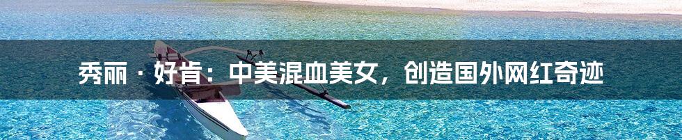 秀丽·好肯:中美混血美女,创造国外网红奇迹