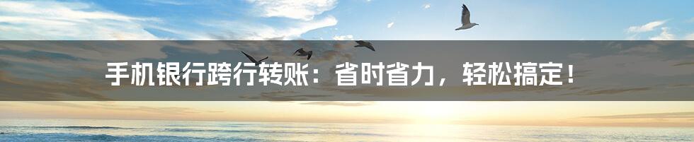 手机银行跨行转账:省时省力,轻松搞定!