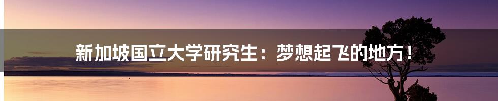 新加坡国立大学研究生:梦想起飞的地方!