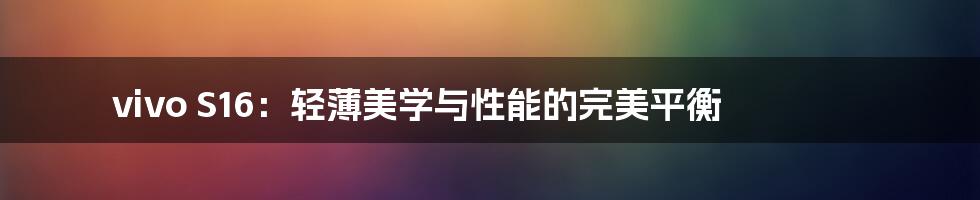 vivo S16：轻薄美学与性能的完美平衡