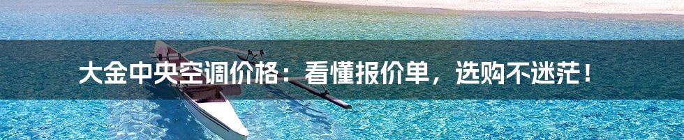 大金中央空调价格:看懂报价单,选购不迷茫!