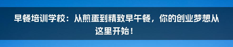 早餐培训学校:从煎蛋到精致早午餐,你的创业梦想从这里开始!