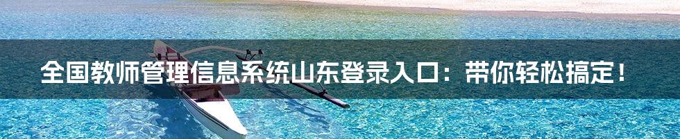 全国教师管理信息系统山东登录入口：带你轻松搞定！