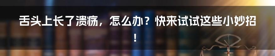 舌头上长了溃疡,怎么办?快来试试这些小妙招!