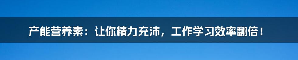 产能营养素：让你精力充沛，工作学习效率翻倍！