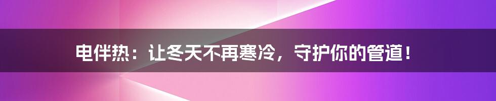 电伴热:让冬天不再寒冷,守护你的管道!