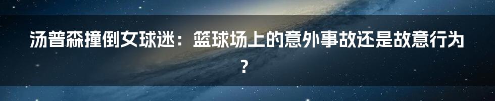 汤普森撞倒女球迷:篮球场上的意外事故还是故意行为?