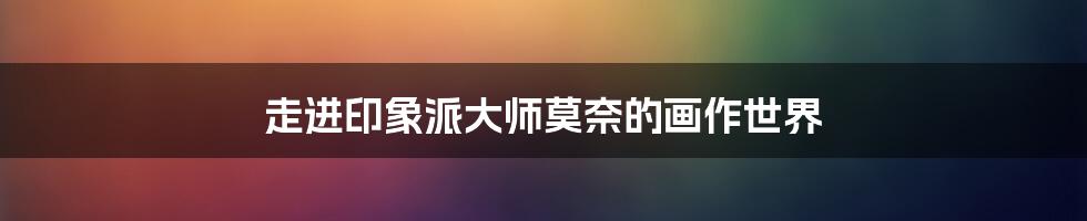 走进印象派大师莫奈的画作世界