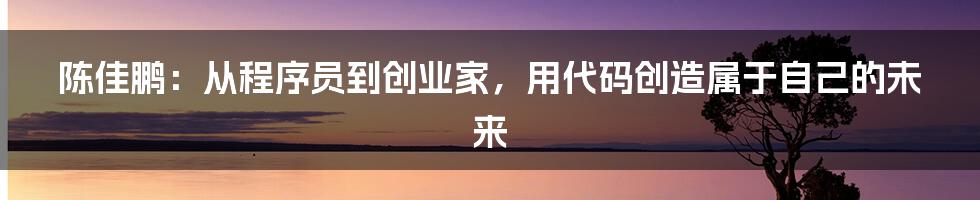 陈佳鹏：从程序员到创业家，用代码创造属于自己的未来