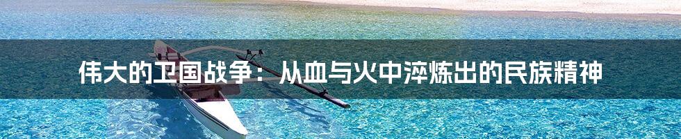 伟大的卫国战争:从血与火中淬炼出的民族精神