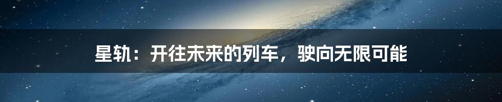 星轨:开往未来的列车,驶向无限可能