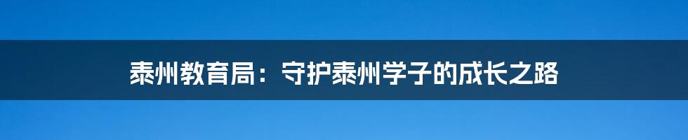 泰州教育局:守护泰州学子的成长之路