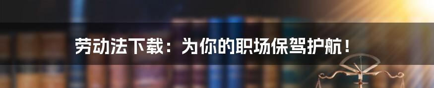 劳动法下载:为你的职场保驾护航!