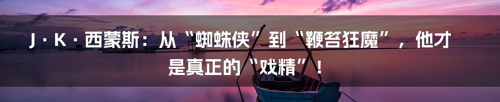 J·K·西蒙斯:从“蜘蛛侠”到“鞭笞狂魔”,他才是真正的“戏精”!