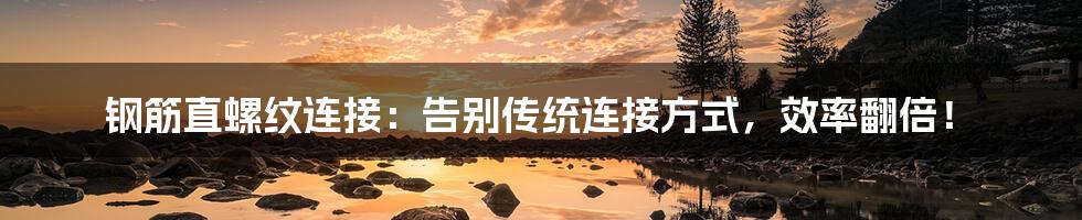 钢筋直螺纹连接:告别传统连接方式,效率翻倍!