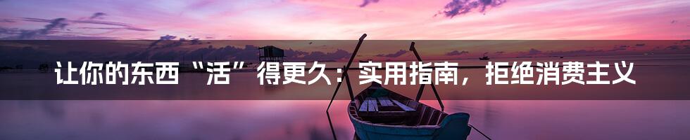 让你的东西“活”得更久:实用指南,拒绝消费主义