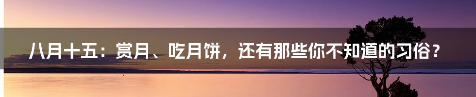八月十五:赏月、吃月饼,还有那些你不知道的习俗?