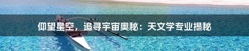 仰望星空,追寻宇宙奥秘:天文学专业揭秘