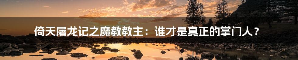 倚天屠龙记之魔教教主：谁才是真正的掌门人？