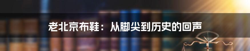老北京布鞋:从脚尖到历史的回声