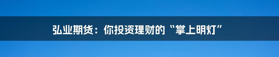 弘业期货:你投资理财的“掌上明灯”