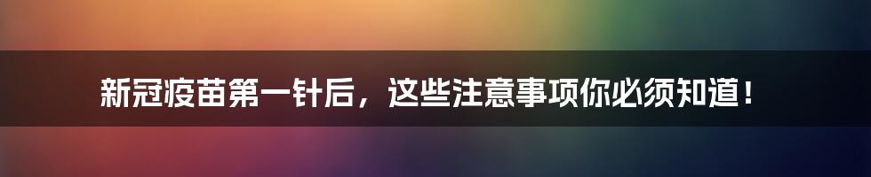 新冠疫苗第一针后,这些注意事项你必须知道!