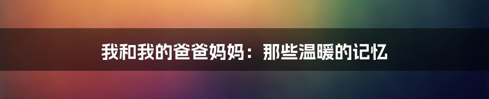 我和我的爸爸妈妈:那些温暖的记忆