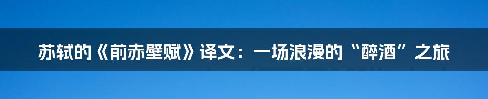 苏轼的《前赤壁赋》译文:一场浪漫的“醉酒”之旅