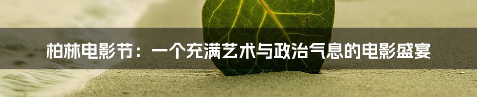 柏林电影节:一个充满艺术与政治气息的电影盛宴