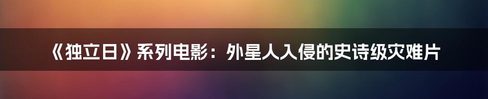 《独立日》系列电影:外星人入侵的史诗级灾难片