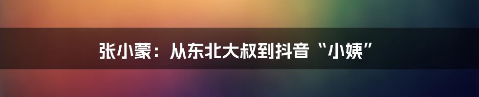 张小蒙:从东北大叔到抖音“小姨”