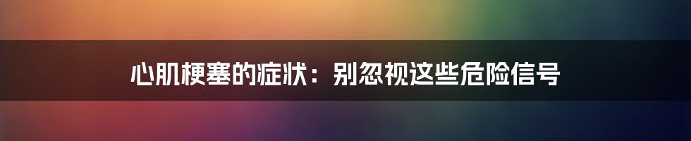 心肌梗塞的症状：别忽视这些危险信号