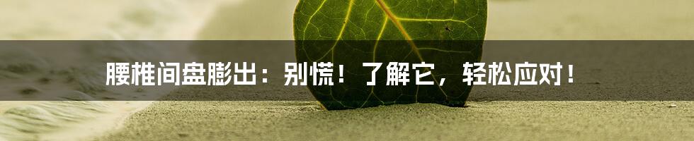 腰椎间盘膨出:别慌!了解它,轻松应对!