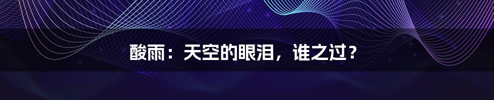 酸雨:天空的眼泪,谁之过?