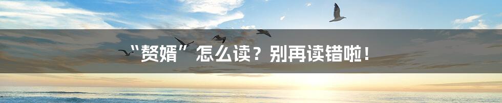 “赘婿”怎么读?别再读错啦!