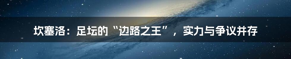 坎塞洛:足坛的“边路之王”,实力与争议并存